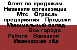 Агент по продажам › Название организации ­ Мтс › Отрасль предприятия ­ Продажи › Минимальный оклад ­ 18 000 - Все города Работа » Вакансии   . Ивановская обл.